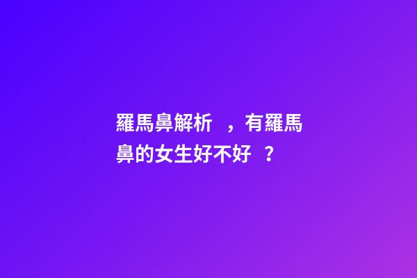 羅馬鼻解析，有羅馬鼻的女生好不好？